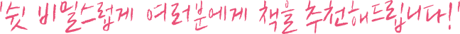 '쉿 비밀스럽게 여러분에게 책을 추천해 드립니다!'